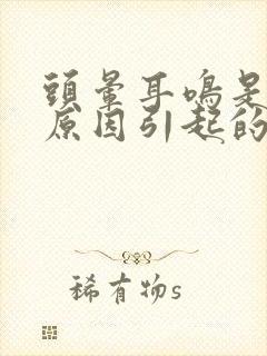 头晕耳鸣是什么原因引起的