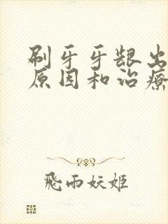 刷牙牙龈出血的原因和治疗方法