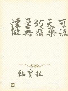 怀孕35天可以做无痛药流吗