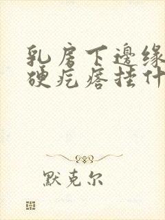 乳房下边缘有个硬疙瘩挂什么科