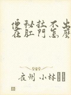 便秘拉不出来堵在肛门怎么办