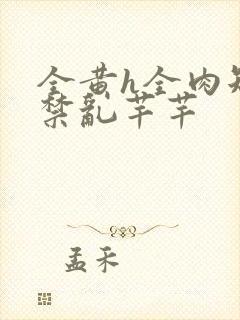 全黄h全肉短篇禁乱芊芊