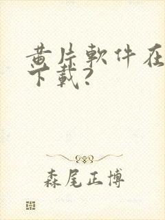 黄片软件在哪里下载?