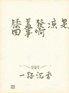 膝盖发凉是怎么回事啊