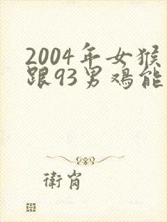 2004年女猴跟93男鸡能结婚