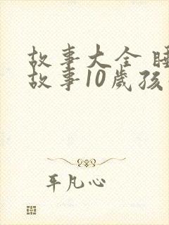 故事大全 睡前故事10岁孩子