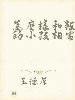 怎么样和叛逆期的小孩相处