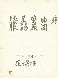 膝盖弯曲疼痛肿胀的原因