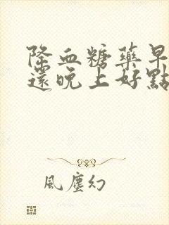 降血糖药早上吃还晚上好点