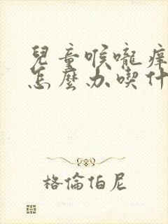 儿童喉咙痒咳嗽怎么办吃什么药最好