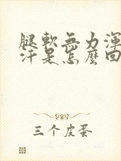 腿软无力浑身出汗是怎么回事