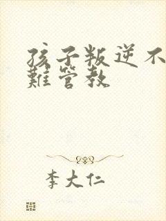 孩子叛逆不听话难管教