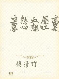 突然血压高头晕恶心想吐是怎么回事