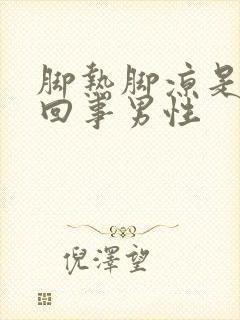 脚热脚凉是怎么回事男性