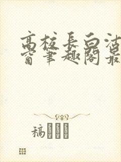 高校长白沽无弹窗笔趣阁最新章节