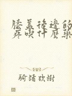 膝盖后边的腿窝疼吃什么药