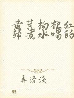 黄芪枸杞红枣当归煮水喝的功效