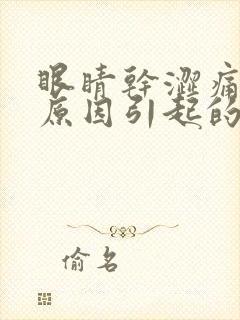 眼睛干涩痛什么原因引起的