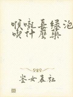 喉咙长绿泡泡该吃什么药