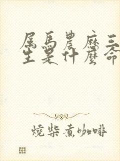 属马农历三月出生是什么命