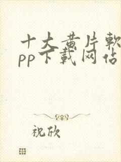 十大黄片软件app下载网站免费大全