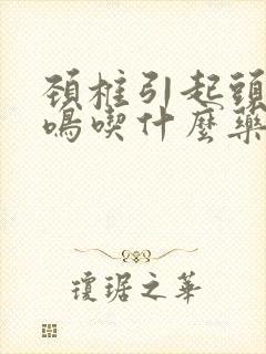 颈椎引起头昏耳鸣吃什么药好