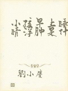 小孩早上睡醒眼睛浮肿是什么原因