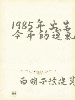 1985年出生今年的运气