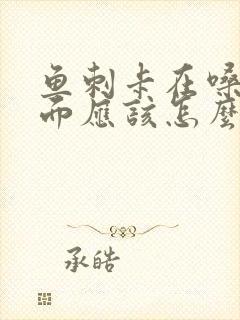 鱼刺卡在嗓子里面应该怎么办