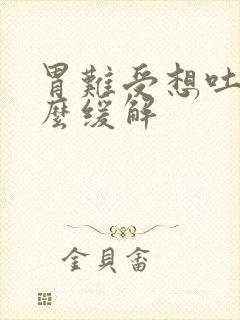 胃难受想吐是怎么缓解