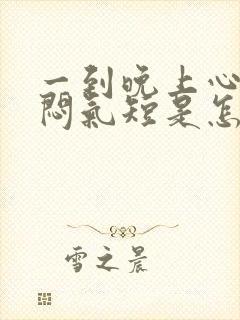 一到晚上心慌胸闷气短是怎么回事