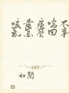 咳黄痰喘不上来气怎么回事