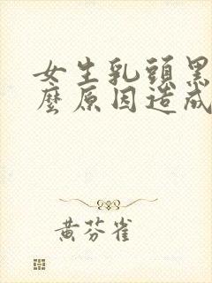 女生乳头黑色什么原因造成的