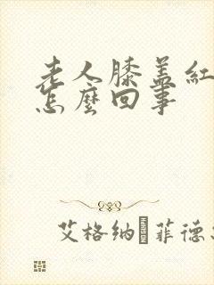 老人膝盖红肿是怎么回事