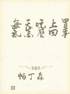 每天晚上胃肠胀气怎么回事