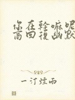 你在干嘛呢高情商回复幽默