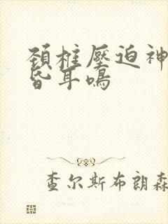 颈椎压迫神经头昏耳鸣