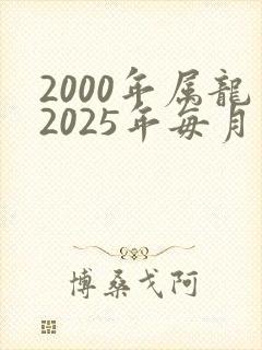 2000年属龙2025年每月运势及运程