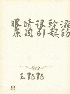 眼睛很干涩什么原因引起的