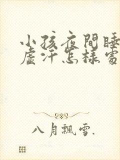 小孩夜间睡觉出虚汗怎样处理治疗