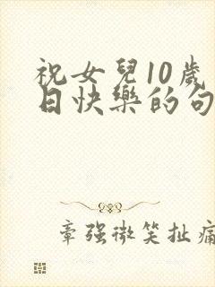 祝女儿10岁生日快乐的句子暖心