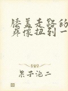 膝盖走路的时候疼像扭到一样