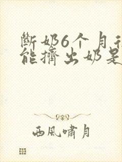 断奶6个月后还能挤出奶是啥情况