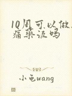 10周可以做无痛药流吗