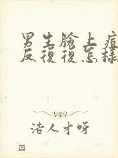 男生脸上痘痘反反复复怎样才能彻底消除