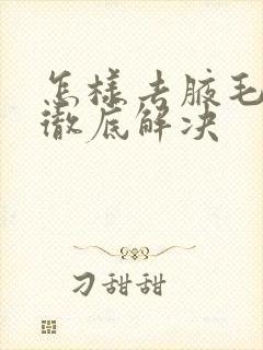 怎样去腋毛安全彻底解决