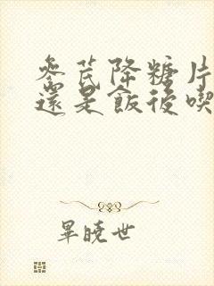 参芪降糖片饭前还是饭后吃