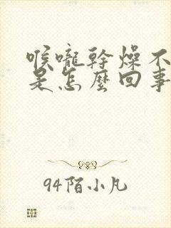 喉咙干燥不舒服是怎么回事