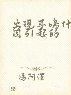 出现耳鸣什么原因引起的