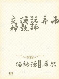 交换玩弄两个美妇教师